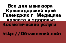 Все для маникюра - Краснодарский край, Геленджик г. Медицина, красота и здоровье » Косметические услуги   